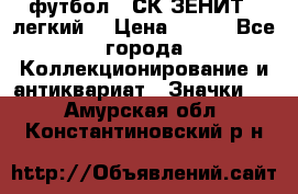 1.1) футбол : СК ЗЕНИТ  (легкий) › Цена ­ 349 - Все города Коллекционирование и антиквариат » Значки   . Амурская обл.,Константиновский р-н